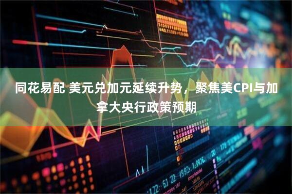 同花易配 美元兑加元延续升势，聚焦美CPI与加拿大央行政策预期