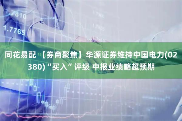 同花易配 【券商聚焦】华源证券维持中国电力(02380)“买入”评级 中报业绩略超预期