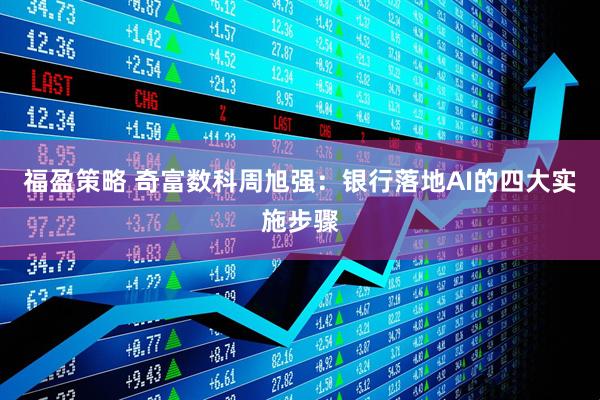 福盈策略 奇富数科周旭强：银行落地AI的四大实施步骤