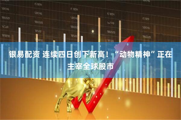 银易配资 连续四日创下新高！“动物精神”正在主宰全球股市