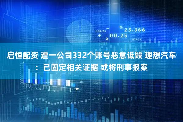 启恒配资 遭一公司332个账号恶意诋毁 理想汽车：已固定相关证据 或将刑事报案