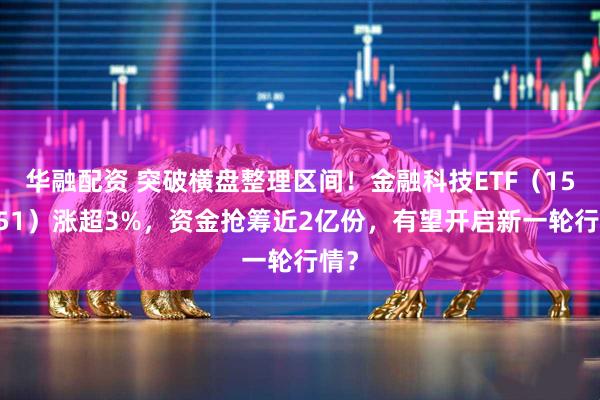 华融配资 突破横盘整理区间！金融科技ETF（159851）涨超3%，资金抢筹近2亿份，有望开启新一轮行情？