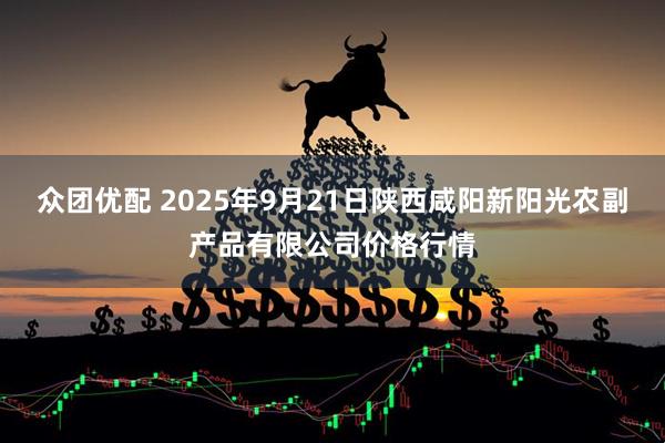 众团优配 2025年9月21日陕西咸阳新阳光农副产品有限公司价格行情