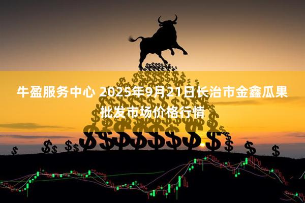 牛盈服务中心 2025年9月21日长治市金鑫瓜果批发市场价格行情