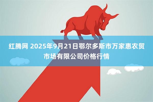 红腾网 2025年9月21日鄂尔多斯市万家惠农贸市场有限公司价格行情