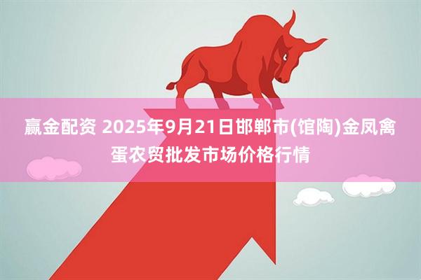 赢金配资 2025年9月21日邯郸市(馆陶)金凤禽蛋农贸批发市场价格行情