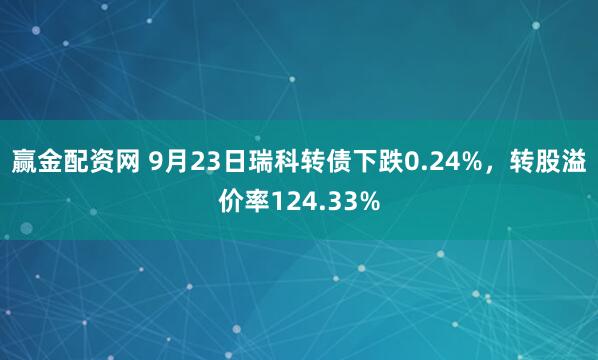 赢金配资网 9月23日瑞科转债下跌0.24%，转股溢价率124.33%