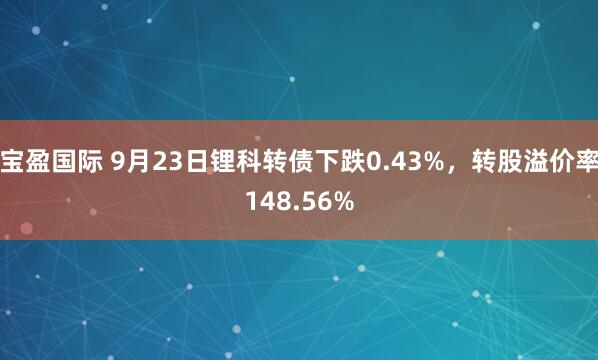 宝盈国际 9月23日锂科转债下跌0.43%，转股溢价率148.56%
