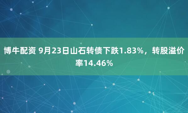 博牛配资 9月23日山石转债下跌1.83%，转股溢价率14.46%