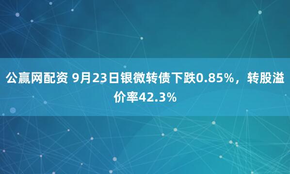 公赢网配资 9月23日银微转债下跌0.85%，转股溢价率42.3%