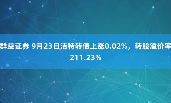 群益证券 9月23日洁特转债上涨0.02%，转股溢价率211.23%