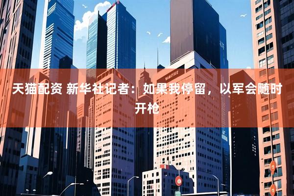 天猫配资 新华社记者：如果我停留，以军会随时开枪