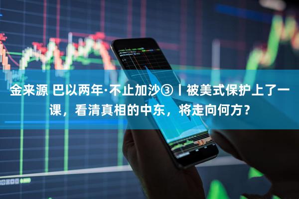 金来源 巴以两年·不止加沙③丨被美式保护上了一课，看清真相的中东，将走向何方？