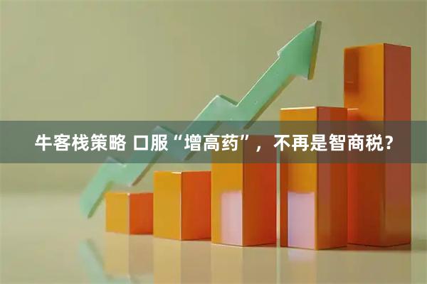 牛客栈策略 口服“增高药”，不再是智商税？