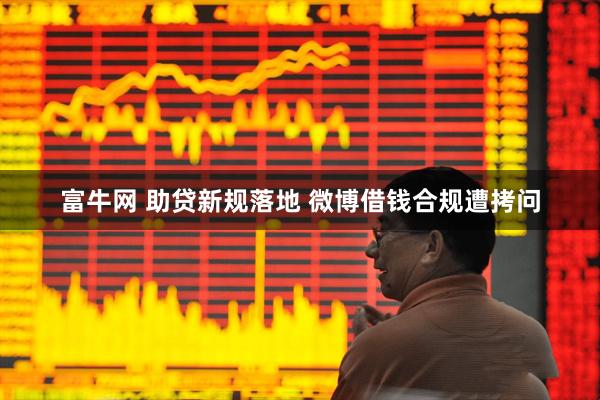 富牛网 助贷新规落地 微博借钱合规遭拷问