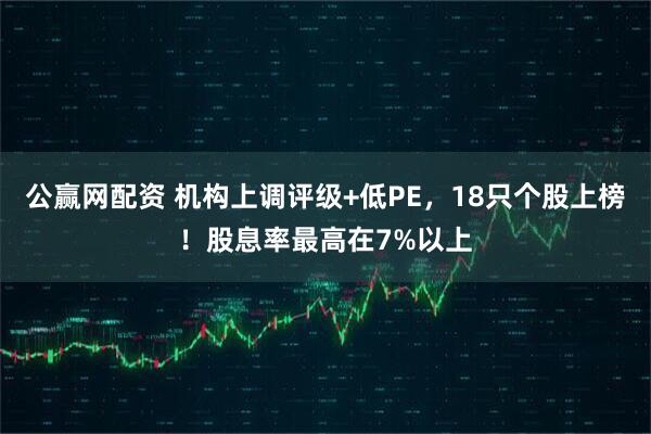 公赢网配资 机构上调评级+低PE，18只个股上榜！股息率最高在7%以上