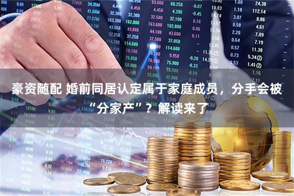 豪资随配 婚前同居认定属于家庭成员，分手会被“分家产”？解读来了