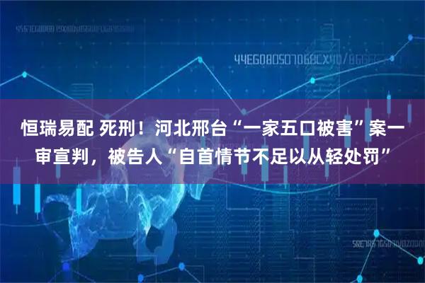 恒瑞易配 死刑!河北邢台“一家五口被害”案一审宣判,被告人“自首情节不足以从轻处罚”