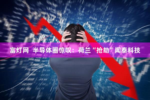 富灯网  半导体圈惊叹：荷兰“抢劫”闻泰科技