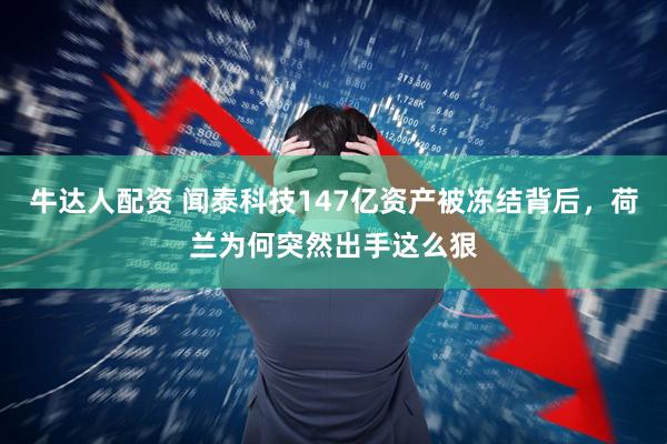牛达人配资 闻泰科技147亿资产被冻结背后，荷兰为何突然出手这么狠
