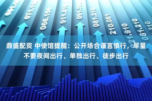 鼎盛配资 中使馆提醒:公开场合谨言慎行,尽量不要夜间出行、单独出行、徒步出行
