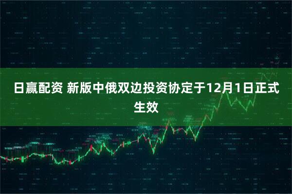 日赢配资 新版中俄双边投资协定于12月1日正式生效