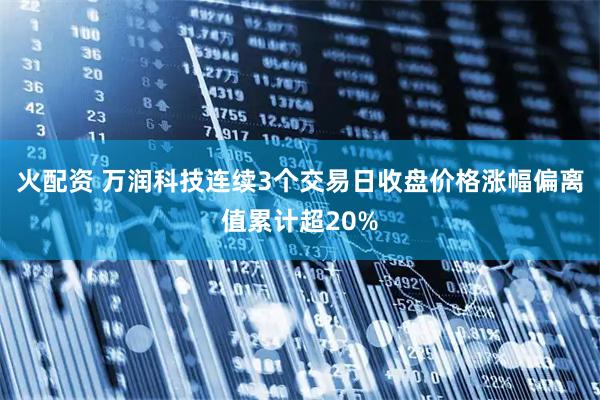 火配资 万润科技连续3个交易日收盘价格涨幅偏离值累计超20%