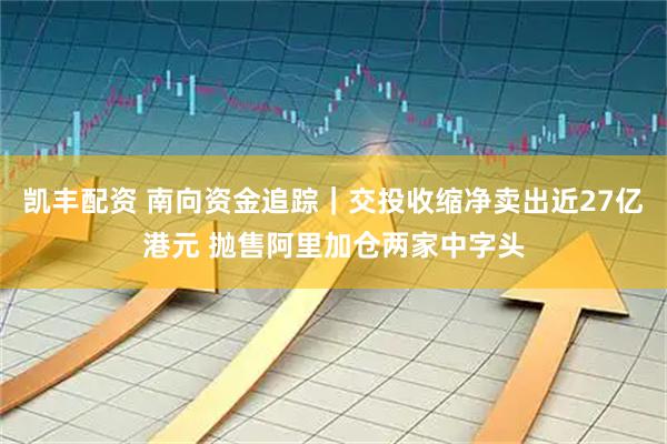 凯丰配资 南向资金追踪｜交投收缩净卖出近27亿港元 抛售阿里加仓两家中字头