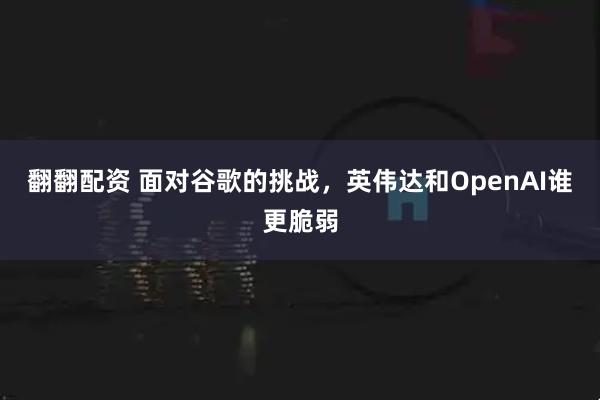 翻翻配资 面对谷歌的挑战，英伟达和OpenAI谁更脆弱