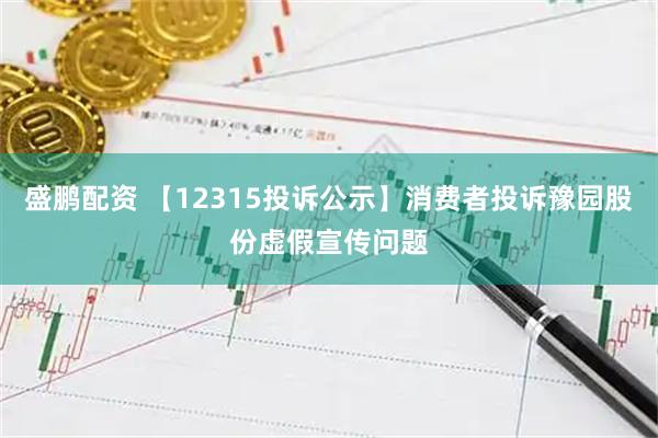 盛鹏配资 【12315投诉公示】消费者投诉豫园股份虚假宣传问题