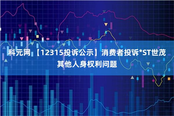 科元网 【12315投诉公示】消费者投诉*ST世茂其他人身权利问题