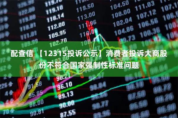 配查信 【12315投诉公示】消费者投诉大商股份不符合国家强制性标准问题