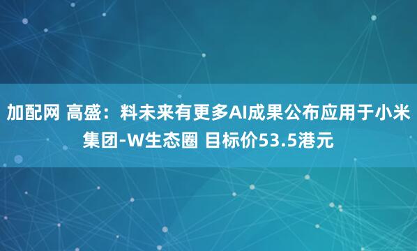加配网 高盛：料未来有更多AI成果公布应用于小米集团-W生态圈 目标价53.5港元