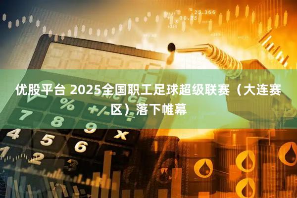 优股平台 2025全国职工足球超级联赛（大连赛区）落下帷幕