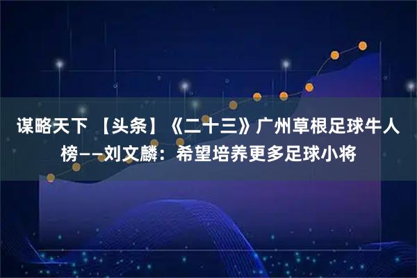 谋略天下 【头条】《二十三》广州草根足球牛人榜——刘文麟：希望培养更多足球小将