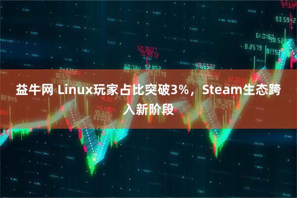 益牛网 Linux玩家占比突破3%，Steam生态跨入新阶段