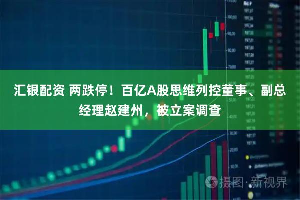 汇银配资 两跌停！百亿A股思维列控董事、副总经理赵建州，被立案调查