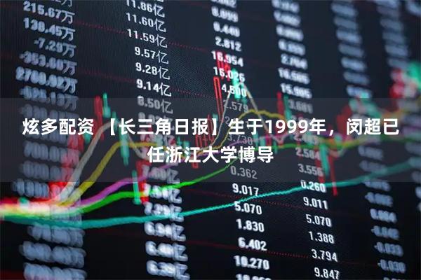 炫多配资 【长三角日报】生于1999年,闵超已任浙江大学博导