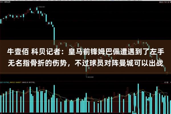 牛壹佰 科贝记者：皇马前锋姆巴佩遭遇到了左手无名指骨折的伤势，不过球员对阵曼城可以出战