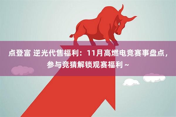 点登富 逆光代售福利：11月高燃电竞赛事盘点，参与竞猜解锁观赛福利～