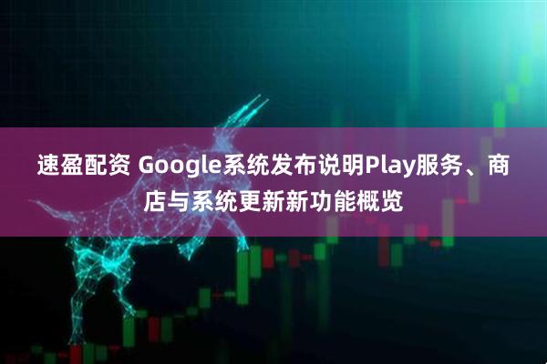 速盈配资 Google系统发布说明Play服务、商店与系统更新新功能概览
