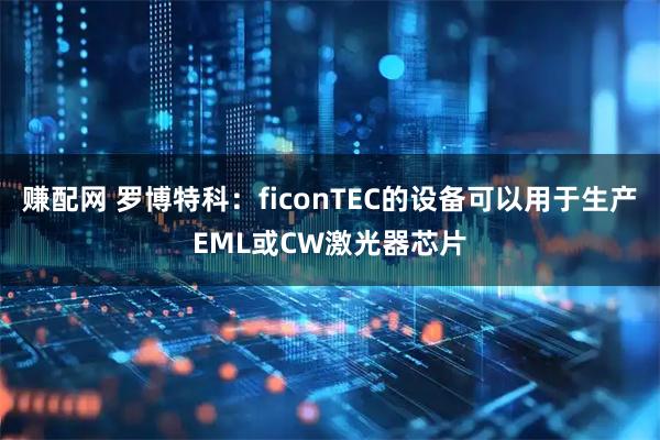 赚配网 罗博特科：ficonTEC的设备可以用于生产EML或CW激光器芯片