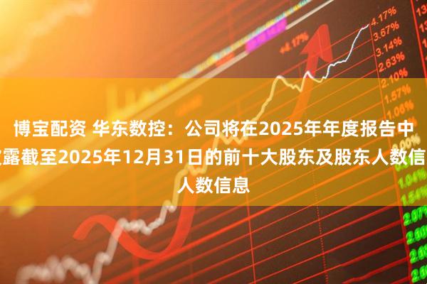 博宝配资 华东数控：公司将在2025年年度报告中披露截至2025年12月31日的前十大股东及股东人数信息