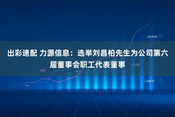 出彩速配 力源信息：选举刘昌柏先生为公司第六届董事会职工代表董事