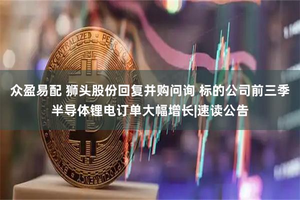 众盈易配 狮头股份回复并购问询 标的公司前三季半导体锂电订单大幅增长|速读公告