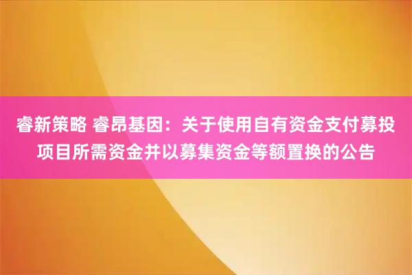 睿新策略 睿昂基因：关于使用自有资金支付募投项目所需资金并以募集资金等额置换的公告