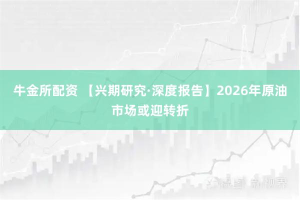 牛金所配资 【兴期研究·深度报告】2026年原油市场或迎转折