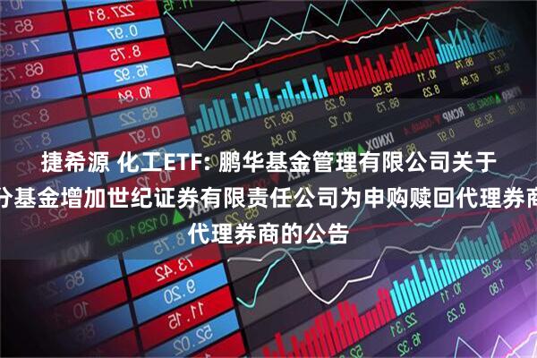 捷希源 化工ETF: 鹏华基金管理有限公司关于旗下部分基金增加世纪证券有限责任公司为申购赎回代理券商的公告