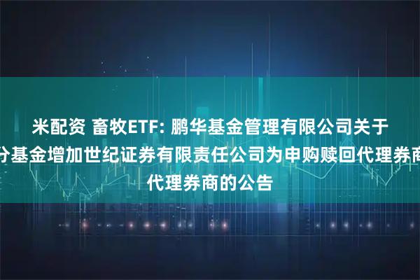 米配资 畜牧ETF: 鹏华基金管理有限公司关于旗下部分基金增加世纪证券有限责任公司为申购赎回代理券商的公告