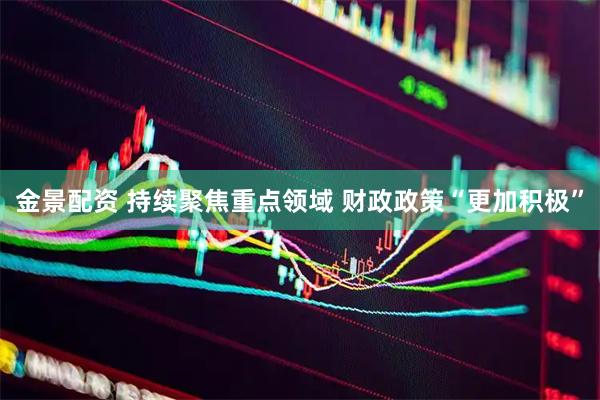 金景配资 持续聚焦重点领域 财政政策“更加积极”